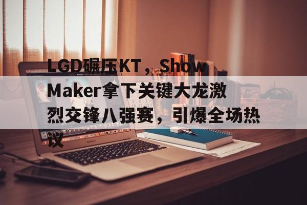 LGD碾压KT,ShowMaker拿下关键大龙激烈交锋八强赛,引爆全场热议 LGD碾压KT,ShowMaker拿下关键大龙激烈交锋八强赛,引爆全场热议